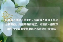 抖音真人播放下单平台，抖音真人播放下单平台有哪些，短视频电商崛起，抖音真人播放下单平台引领消费新潮流亿乐社区SUP货源站