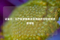 证监会：从严监管募集资金用途改变和使用进度缓慢