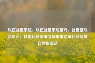 玖伍社区系统，玖伍社区系统官方，社区互联新纪元，玖伍社区系统引领未来亿乐社区低价自营货源站
