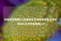 极氪科技集团CEO安聪慧待吉利并购极氪完成后将出任吉利控股集团CEO
