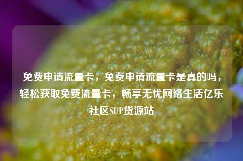 免费申请流量卡，免费申请流量卡是真的吗，轻松获取免费流量卡	，畅享无忧网络生活亿乐社区SUP货源站  第1张