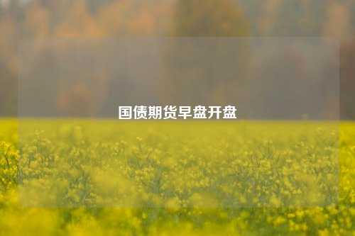 国债期货早盘开盘  第1张