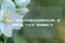 习近平：坚持科学决策民主决策依法决策，高质量完成“十五五”规划编制工作