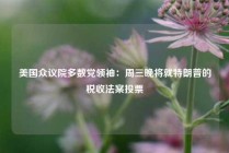 美国众议院多数党领袖：周三晚将就特朗普的税收法案投票