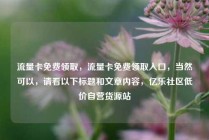 流量卡免费领取，流量卡免费领取入口，当然可以，请看以下标题和文章内容，亿乐社区低价自营货源站