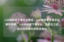 24小时快手下单平台便宜，24小时快手下单平台便宜免费，24小时极速下单平台，性价比之选亿乐社区低价自营货源站