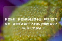 抖音粉丝，抖音粉丝排名前十名，解锁抖音新密码，如何有效提升个人影响力与粉丝增长亿乐社区SUP货源站