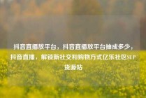 抖音直播放平台，抖音直播放平台抽成多少，抖音直播，解锁新社交和购物方式亿乐社区SUP货源站