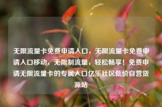 无限流量卡免费申请入口，无限流量卡免费申请入口移动，无限制流量，轻松畅享！免费申请无限流量卡的专属入口亿乐社区低价自营货源站