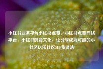 小红书业务平台小红书点赞，小红书点赞网络平台，小红书的赞文化，让分享成为可能的小社区亿乐社区SUP货源站