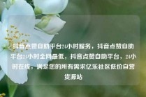 抖音点赞自助平台24小时服务，抖音点赞自助平台24小时全网最低，抖音点赞自助平台，24小时在线，满足您的所有需求亿乐社区低价自营货源站