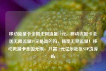 移动流量卡全国无限流量19元，移动流量卡全国无限流量19元是真的吗，畅享无尽流量！移动流量卡全国无限，只需19元亿乐社区SUP货源站