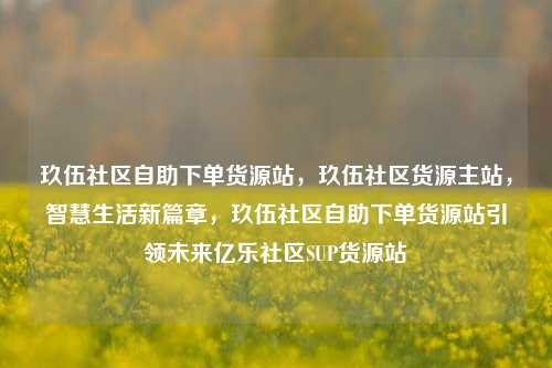 玖伍社区自助下单货源站，玖伍社区货源主站，智慧生活新篇章，玖伍社区自助下单货源站引领未来亿乐社区SUP货源站  第1张