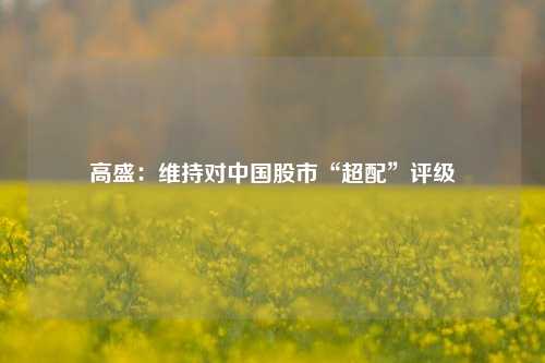 高盛：维持对中国股市“超配”评级  第1张