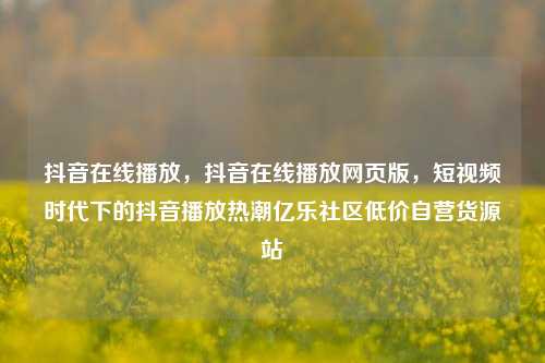 抖音在线播放，抖音在线播放网页版，短视频时代下的抖音播放热潮亿乐社区低价自营货源站  第1张