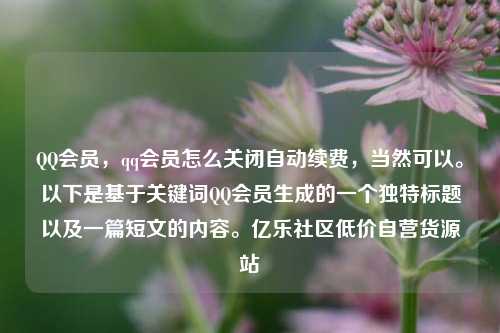 QQ会员，qq会员怎么关闭自动续费，当然可以。以下是基于关键词QQ会员生成的一个独特标题以及一篇短文的内容。亿乐社区低价自营货源站  第1张