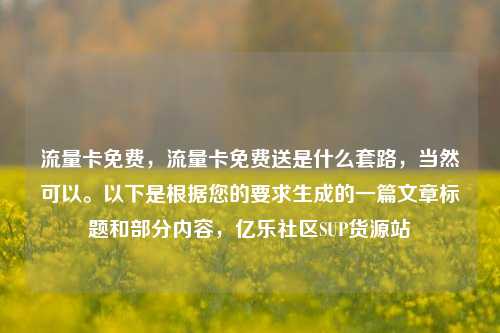 流量卡免费，流量卡免费送是什么套路	，当然可以。以下是根据您的要求生成的一篇文章标题和部分内容，亿乐社区SUP货源站  第1张
