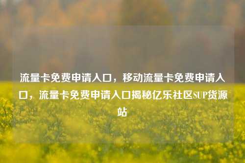 流量卡免费申请入口，移动流量卡免费申请入口	，流量卡免费申请入口揭秘亿乐社区SUP货源站  第1张