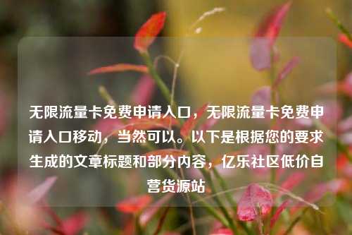 无限流量卡免费申请入口，无限流量卡免费申请入口移动	，当然可以	。以下是根据您的要求生成的文章标题和部分内容，亿乐社区低价自营货源站  第1张