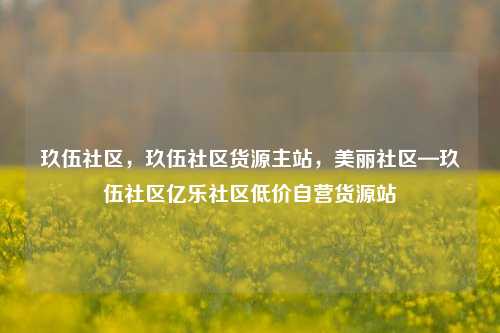 玖伍社区，玖伍社区货源主站，美丽社区—玖伍社区亿乐社区低价自营货源站  第1张