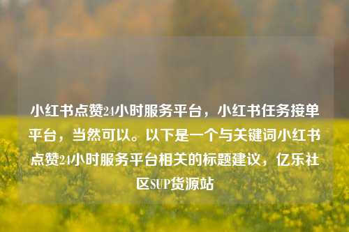 小红书点赞24小时服务平台	，小红书任务接单平台，当然可以。以下是一个与关键词小红书点赞24小时服务平台相关的标题建议，亿乐社区SUP货源站  第1张