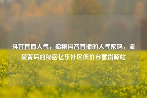 抖音直播人气，揭秘抖音直播的人气密码	，流量背后的秘密亿乐社区低价自营货源站  第1张