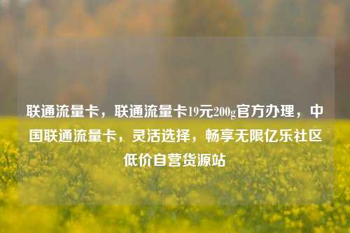 联通流量卡，联通流量卡19元200g官方办理，中国联通流量卡	，灵活选择，畅享无限亿乐社区低价自营货源站  第1张