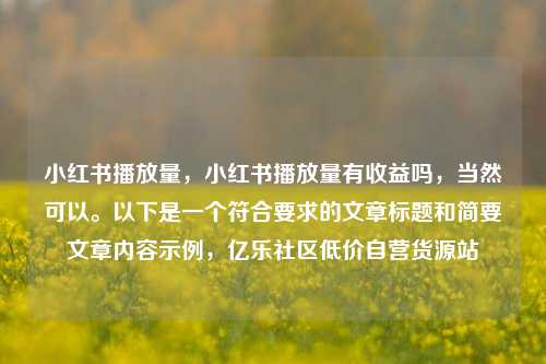 小红书播放量	，小红书播放量有收益吗，当然可以	。以下是一个符合要求的文章标题和简要文章内容示例，亿乐社区低价自营货源站  第1张