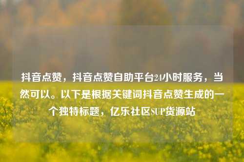 抖音点赞，抖音点赞自助平台24小时服务，当然可以。以下是根据关键词抖音点赞生成的一个独特标题	，亿乐社区SUP货源站  第1张